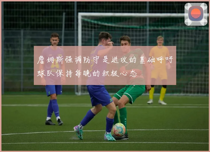 詹姆斯强调防守是进攻的基础呼吁球队保持每晚的积极心态