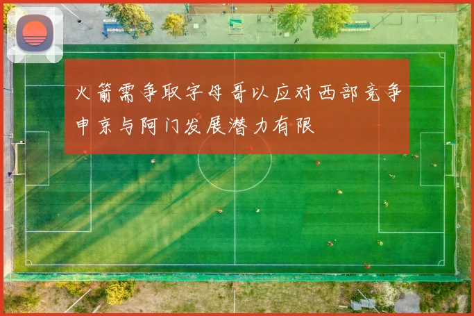 火箭需争取字母哥以应对西部竞争申京与阿门发展潜力有限