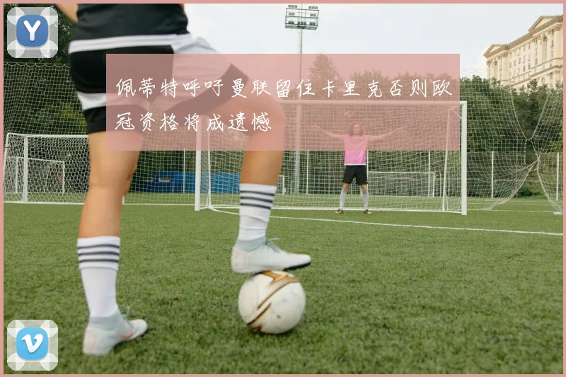佩蒂特呼吁曼联留住卡里克否则欧冠资格将成遗憾