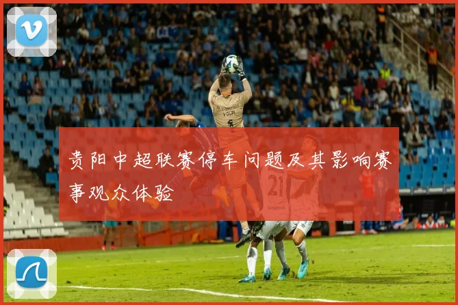 贵阳中超联赛停车问题及其影响赛事观众体验