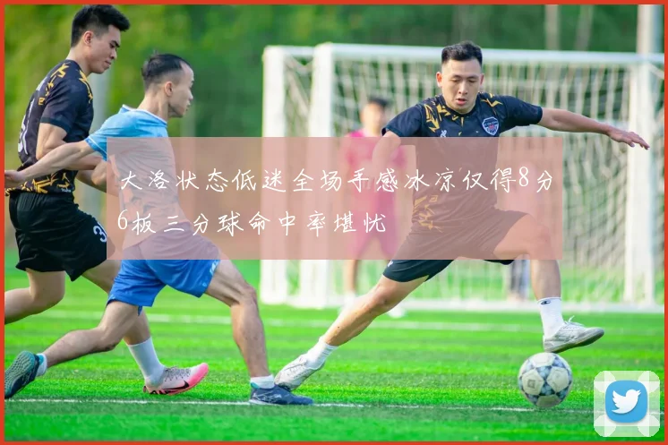 大洛状态低迷全场手感冰凉仅得8分6板三分球命中率堪忧