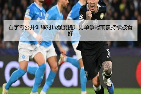 石宇奇公开训练对抗强度提升男单争冠前景持续被看好