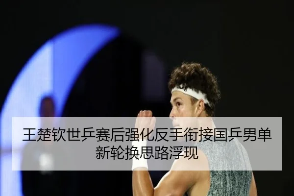 王楚钦世乒赛后强化反手衔接国乒男单新轮换思路浮现