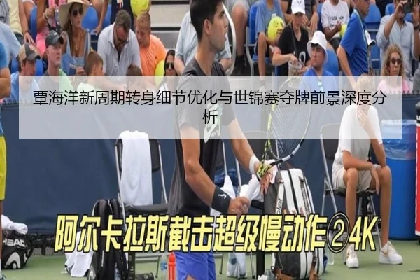 覃海洋新周期转身细节优化与世锦赛夺牌前景深度分析