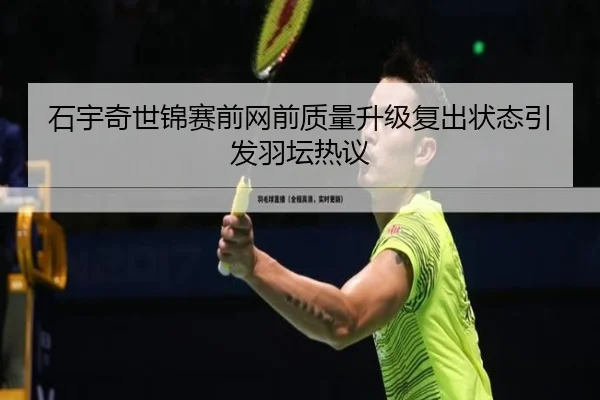 石宇奇世锦赛前网前质量升级复出状态引发羽坛热议